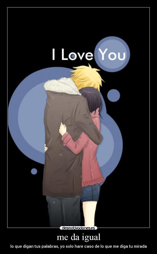 me da igual - lo que digan tus palabras, yo solo hare caso de lo que me diga tu mirada