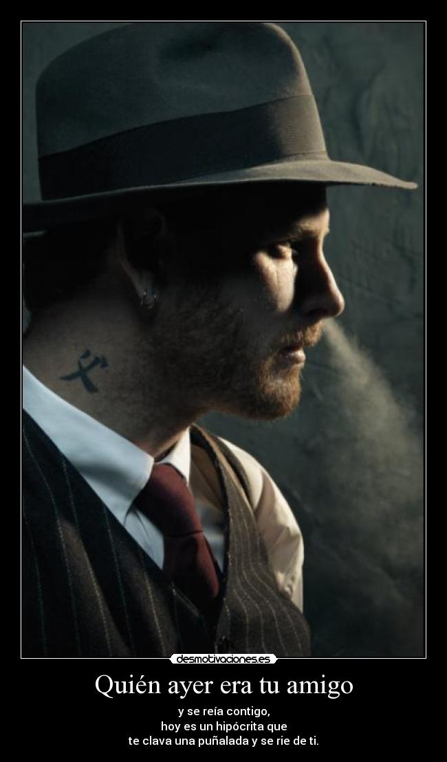Quién ayer era tu amigo - y se reía contigo,
hoy es un hipócrita que
te clava una puñalada y se rie de ti.