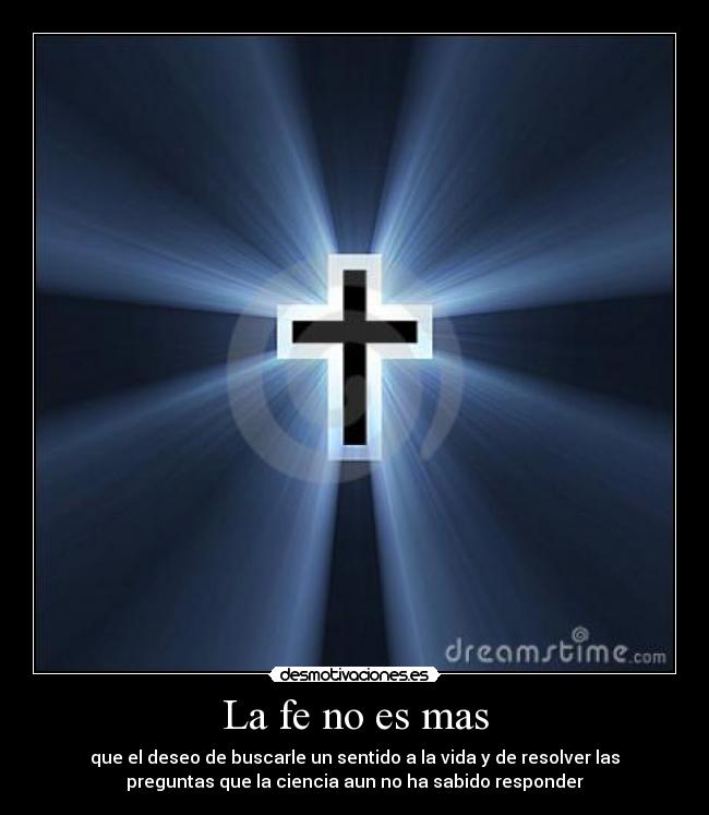 La fe no es mas - que el deseo de buscarle un sentido a la vida y de resolver las
preguntas que la ciencia aun no ha sabido responder