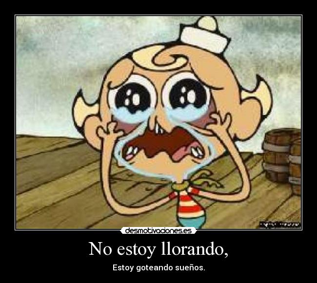 No estoy llorando, - Estoy goteando sueños.