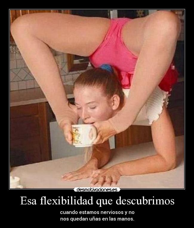Esa flexibilidad que descubrimos - cuando estamos nerviosos y no
nos quedan uñas en las manos.