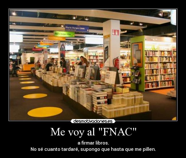 Me voy al FNAC - a firmar libros.
No sé cuanto tardaré, supongo que hasta que me pillen.