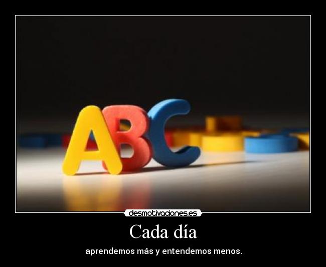 Cada día - aprendemos más y entendemos menos.