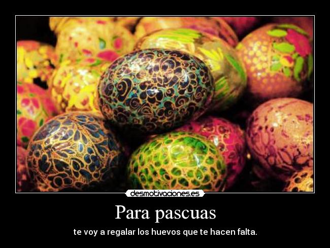 Para pascuas - te voy a regalar los huevos que te hacen falta.