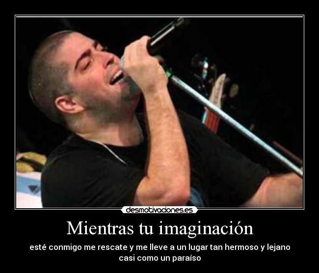 Mientras tu imaginación - esté conmigo me rescate y me lleve a un lugar tan hermoso y lejano
casi como un paraíso