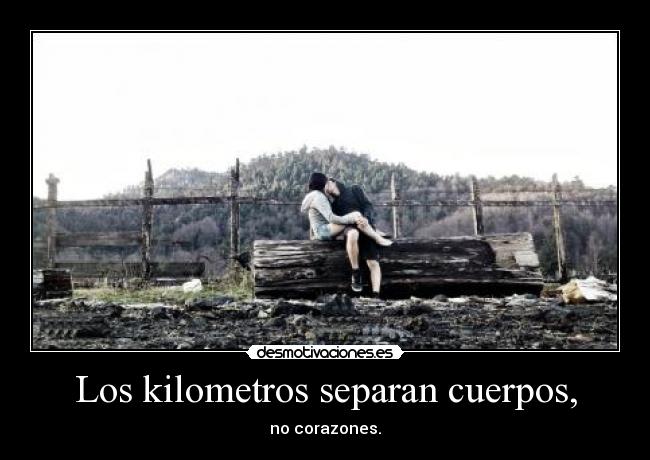 Los kilometros separan cuerpos, - no corazones.
