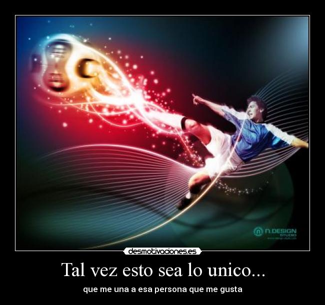 Tal vez esto sea lo unico... - que me una a esa persona que me gusta