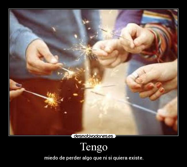 Tengo - miedo de perder algo que ni si quiera existe.