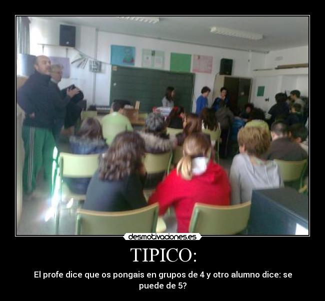 TIPICO: - El profe dice que os pongais en grupos de 4 y otro alumno dice: se puede de 5?
