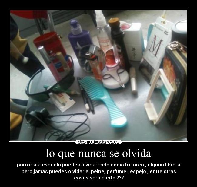 lo que nunca se olvida - para ir ala escuela puedes olvidar todo como tu tarea , alguna libreta
pero jamas puedes olvidar el peine, perfume , espejo , entre otras
cosas sera cierto ???