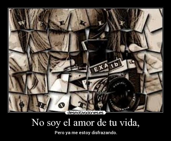 No soy el amor de tu vida, - Pero ya me estoy disfrazando.