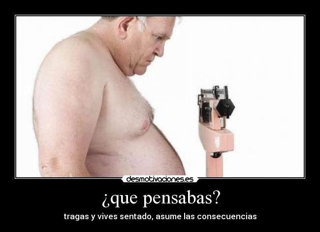 ¿que pensabas? - tragas y vives sentado, asume las consecuencias