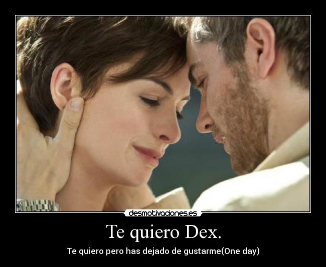 Te quiero Dex. - Te quiero pero has dejado de gustarme(One day)