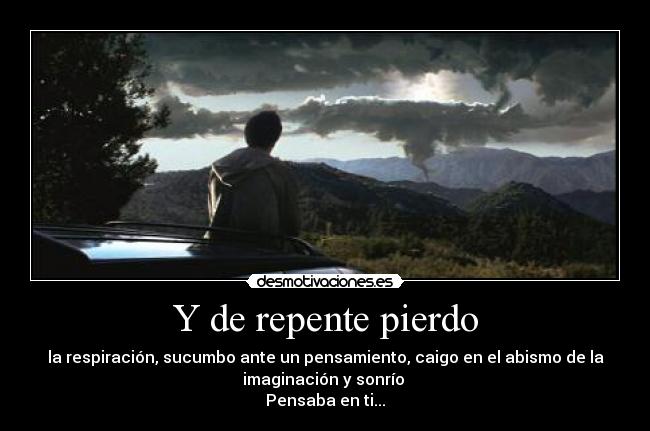 Y de repente pierdo - la respiración, sucumbo ante un pensamiento, caigo en el abismo de la
imaginación y sonrío 
Pensaba en ti...