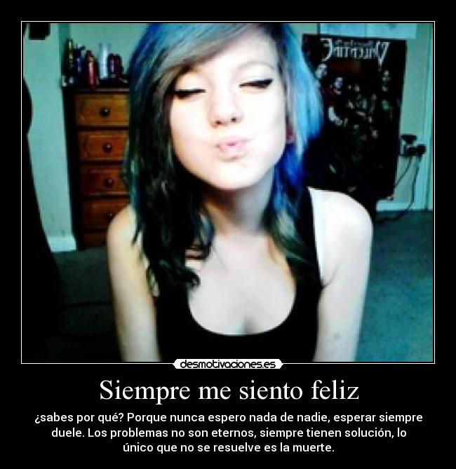 Siempre me siento feliz - ¿sabes por qué? Porque nunca espero nada de nadie, esperar siempre
duele. Los problemas no son eternos, siempre tienen solución, lo
único que no se resuelve es la muerte.