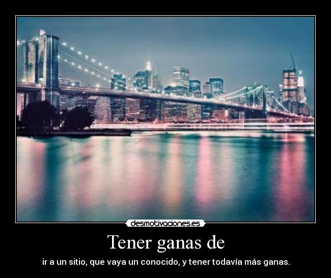 Tener ganas de - ir a un sitio, que vaya un conocido, y tener todavía más ganas.