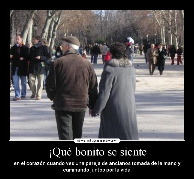 ¡Qué bonito se siente - en el corazón cuando ves una pareja de ancianos tomada de la mano y
caminando juntos por la vida!