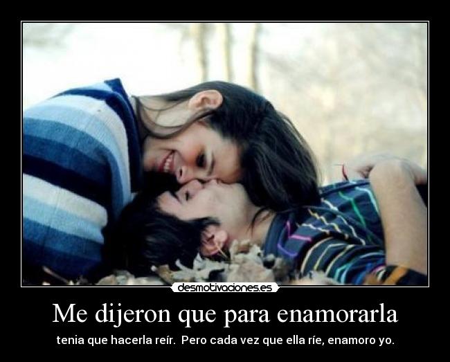Me dijeron que para enamorarla - tenia que hacerla reír.  Pero cada vez que ella ríe, enamoro yo.