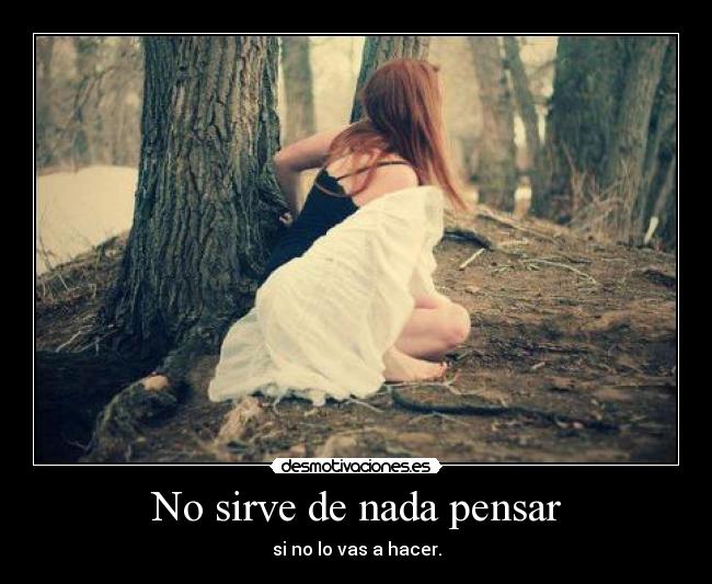 No sirve de nada pensar - si no lo vas a hacer.