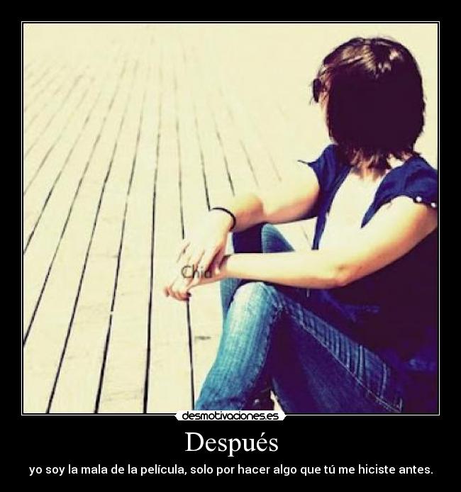 Después - yo soy la mala de la película, solo por hacer algo que tú me hiciste antes.