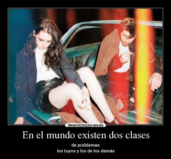 En el mundo existen dos clases - de problemas:
los tuyos y los de los demás