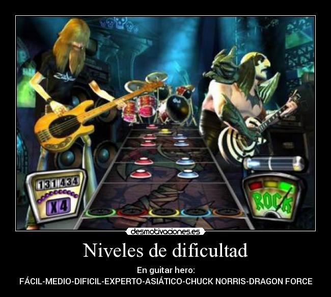Niveles de dificultad - En guitar hero:
FÁCIL-MEDIO-DIFICIL-EXPERTO-ASIÁTICO-CHUCK NORRIS-DRAGON FORCE