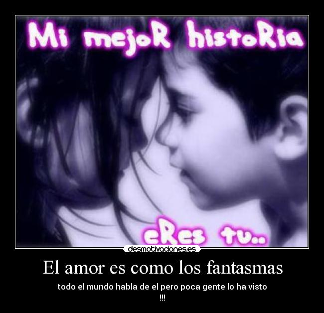 El amor es como los fantasmas - todo el mundo habla de el pero poca gente lo ha visto
!!!