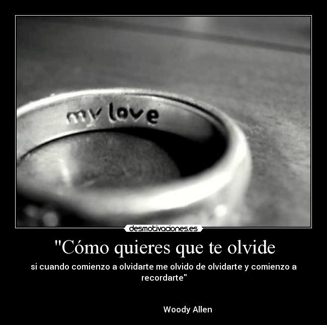 Cómo quieres que te olvide - si cuando comienzo a olvidarte me olvido de olvidarte y comienzo a recordarte
Woody Allen