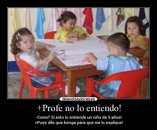 +Profe no lo entiendo! - -Como? Si esto lo entiende un niño de 5 años!
+Pues dile que benga para que me lo explique!