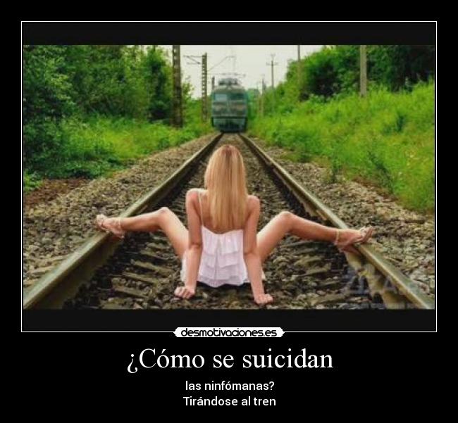 ¿Cómo se suicidan - las ninfómanas?
Tirándose al tren