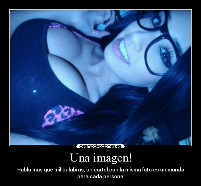Una imagen! - Habla mas que mil palabras, un cartel con la misma foto es un mundo
para cada persona!