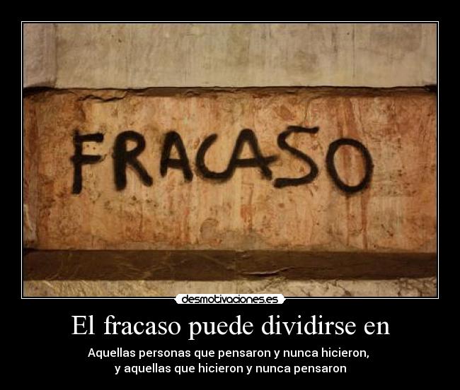 El fracaso puede dividirse en - Aquellas personas que pensaron y nunca hicieron, 
y aquellas que hicieron y nunca pensaron