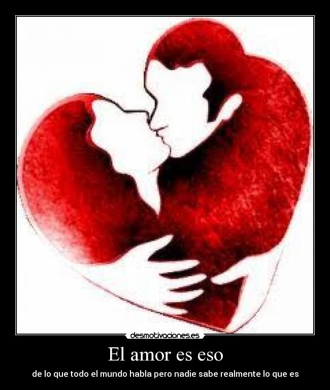 El amor es eso - de lo que todo el mundo habla pero nadie sabe realmente lo que es
