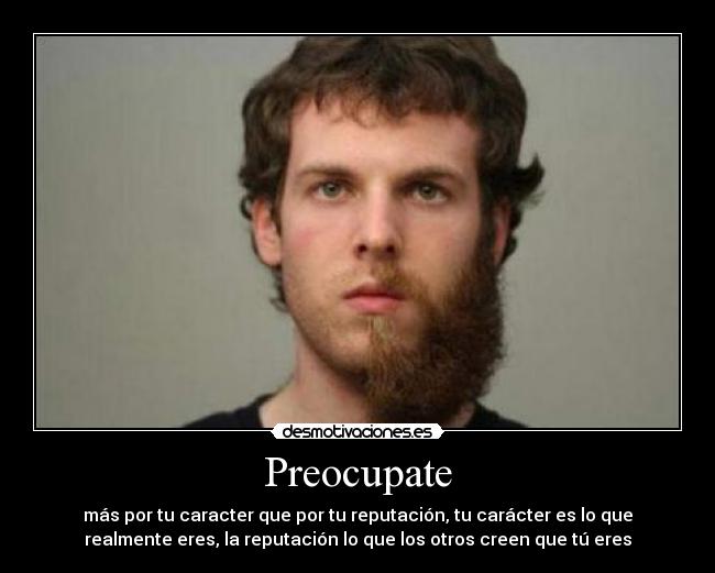 Preocupate - más por tu caracter que por tu reputación, tu carácter es lo que
realmente eres, la reputación lo que los otros creen que tú eres