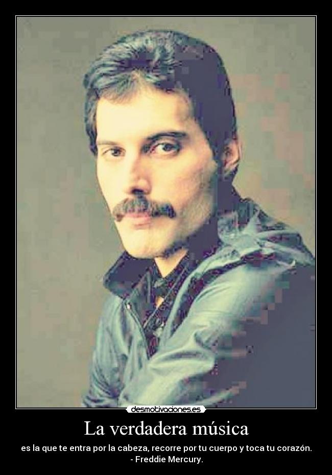 La verdadera música - es la que te entra por la cabeza, recorre por tu cuerpo y toca tu corazón.
- Freddie Mercury.