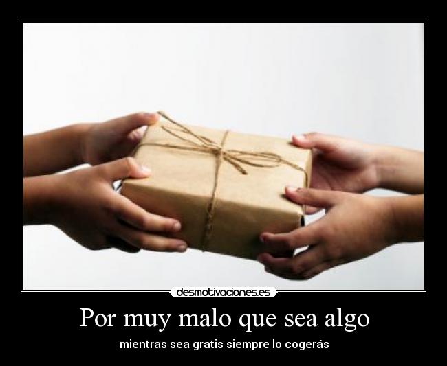 Por muy malo que sea algo - mientras sea gratis siempre lo cogerás