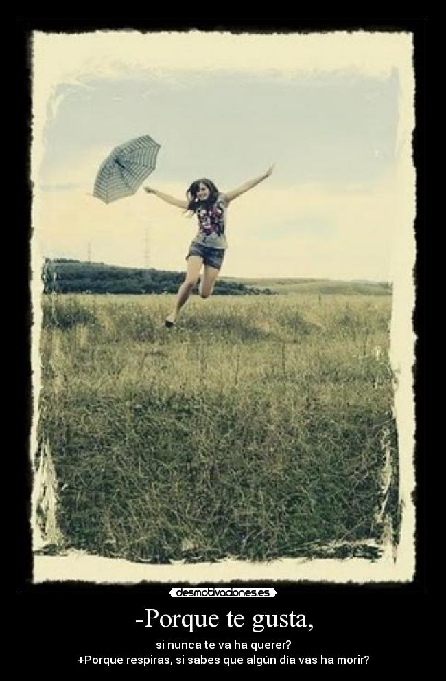 -Porque te gusta, - si nunca te va ha querer?
+Porque respiras, si sabes que algún día vas ha morir?