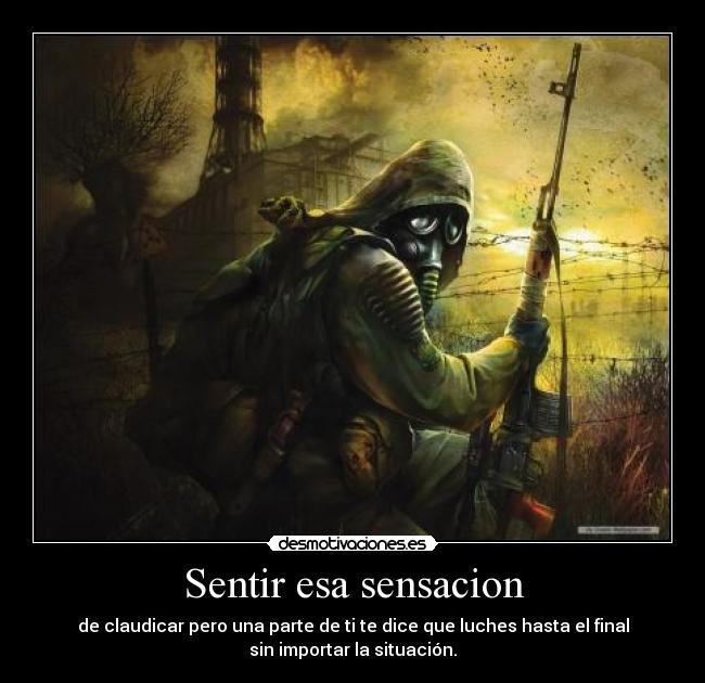 Sentir esa sensacion - de claudicar pero una parte de ti te dice que luches hasta el final
sin importar la situación.