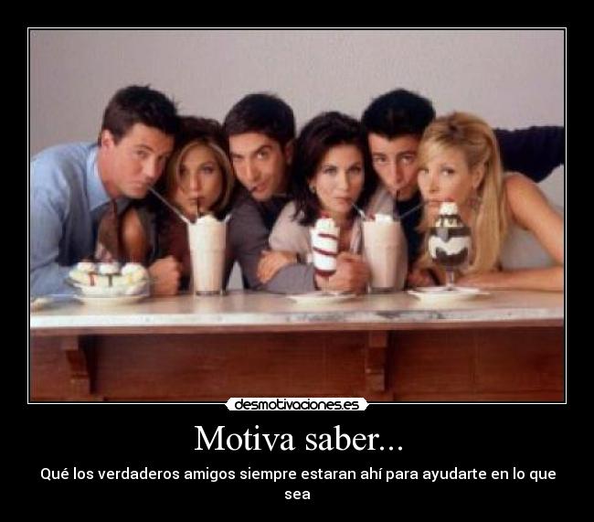 Motiva saber... - Qué los verdaderos amigos siempre estaran ahí para ayudarte en lo que
sea