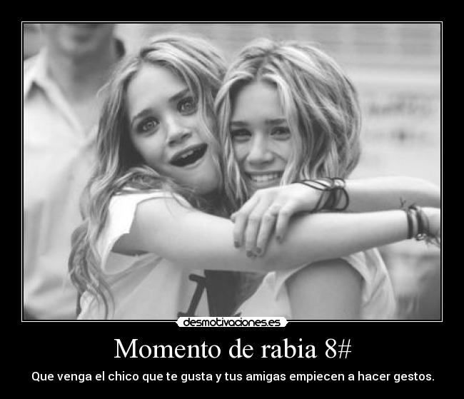 Momento de rabia 8# - Que venga el chico que te gusta y tus amigas empiecen a hacer gestos.