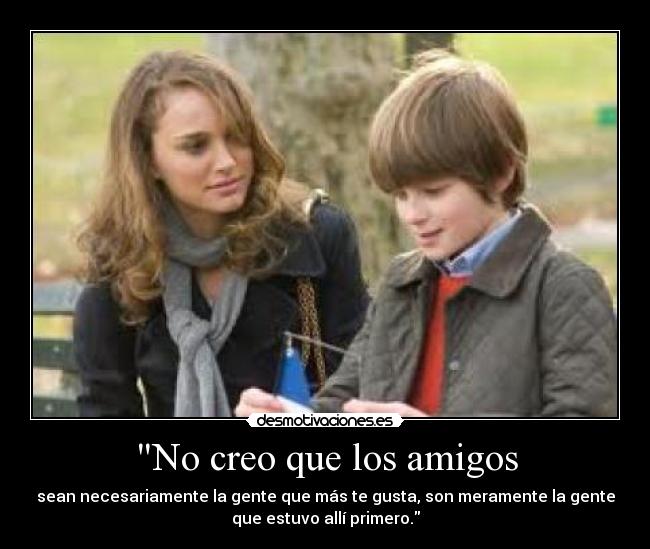 No creo que los amigos - sean necesariamente la gente que más te gusta, son meramente la gente
que estuvo allí primero.