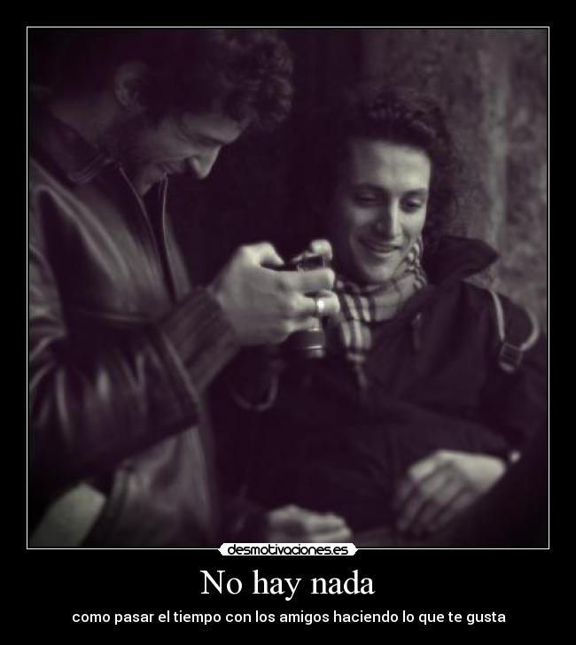 No hay nada - como pasar el tiempo con los amigos haciendo lo que te gusta
