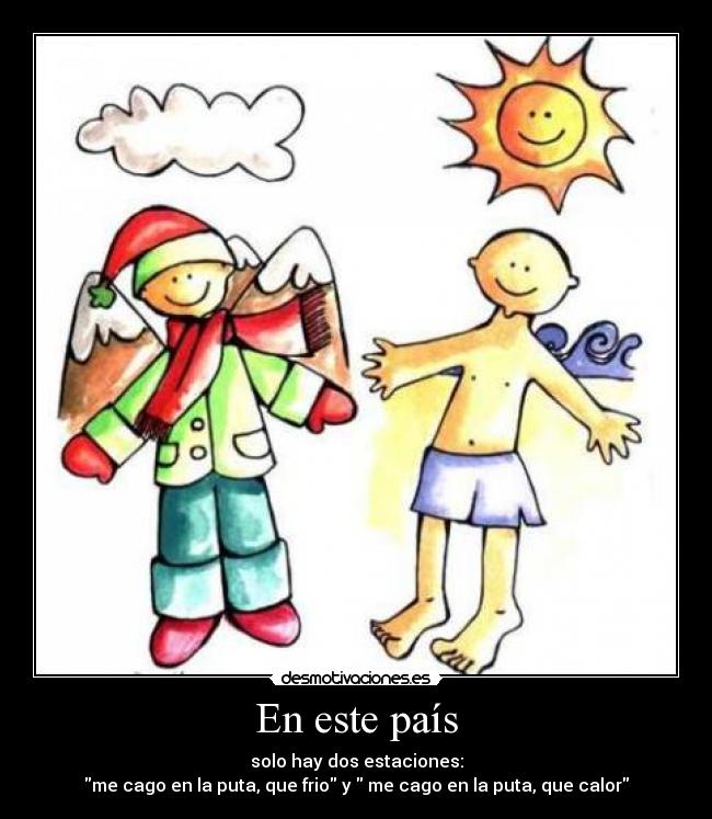 En este país - solo hay dos estaciones:
me cago en la puta, que frio y me cago en la puta, que calor
