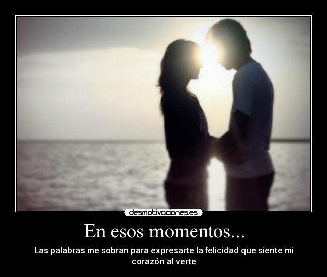 En esos momentos... - Las palabras me sobran para expresarte la felicidad que siente mi corazón al verte