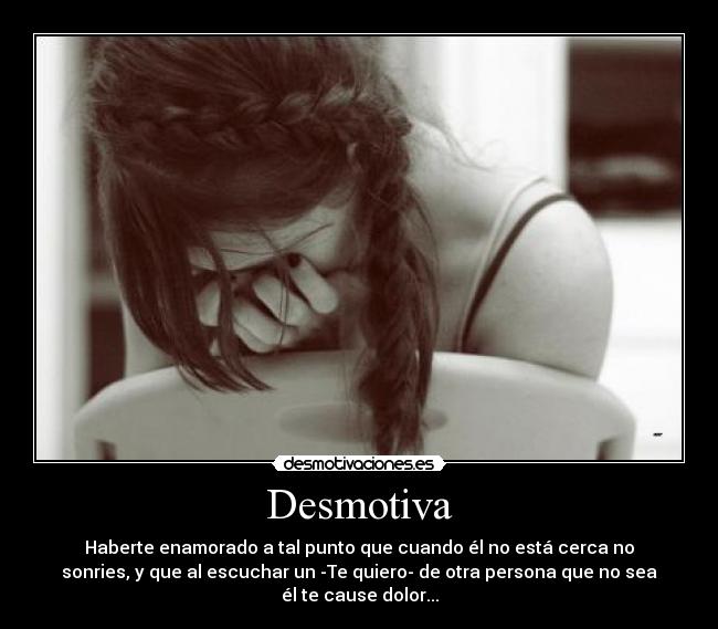 Desmotiva - Haberte enamorado a tal punto que cuando él no está cerca no
sonries, y que al escuchar un -Te quiero- de otra persona que no sea
él te cause dolor...