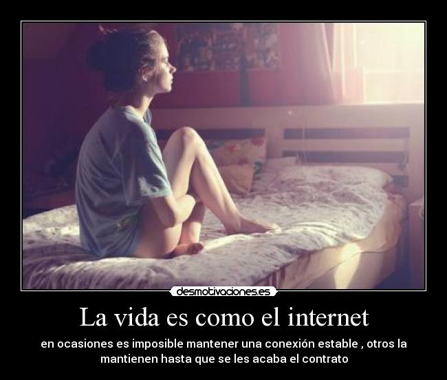 La vida es como el internet - en ocasiones es imposible mantener una conexión estable , otros la
mantienen hasta que se les acaba el contrato