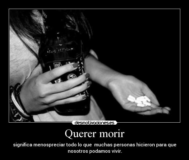 Querer morir - significa menospreciar todo lo que muchas personas hicieron para que
nosotros podamos vivir.