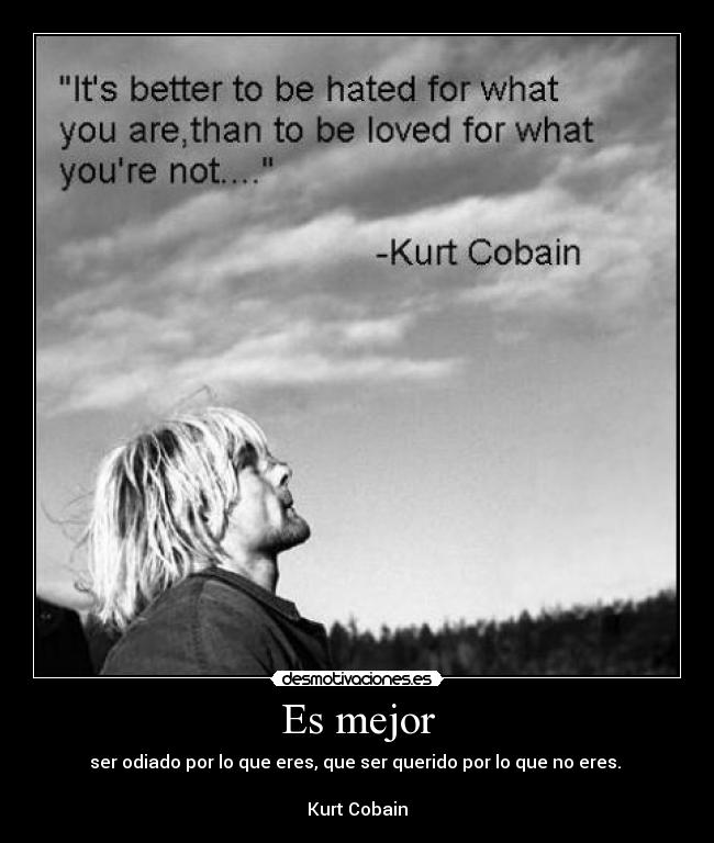 Es mejor - ser odiado por lo que eres, que ser querido por lo que no eres. 

Kurt Cobain