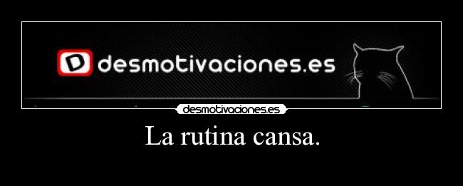 La rutina cansa. -
