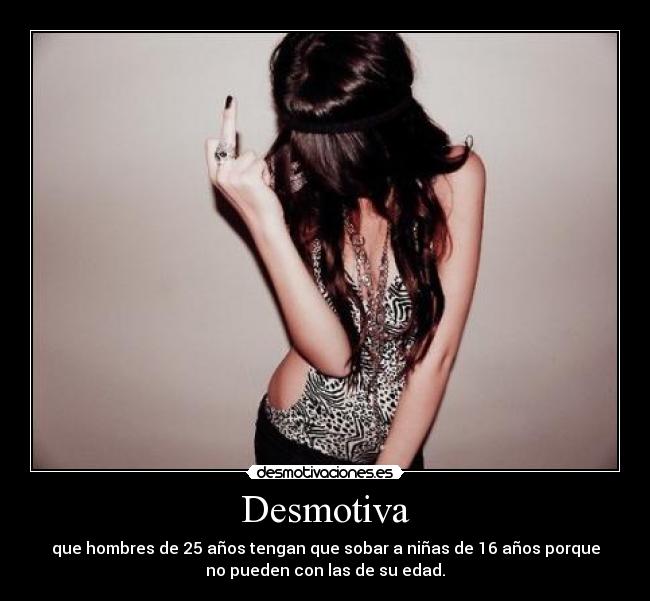 Desmotiva - que hombres de 25 años tengan que sobar a niñas de 16 años porque
no pueden con las de su edad.